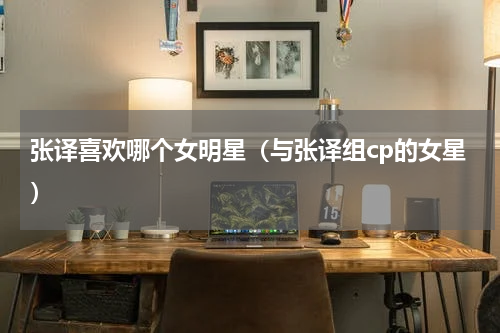 张译喜欢哪个女明星（与张译组cp的女星）