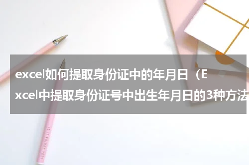 excel如何提取身份证中的年月日（Excel中提取身份证号中出生年月日的3种方法）