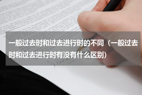 一般过去时和过去进行时的不同（一般过去时和过去进行时有没有什么区别）
