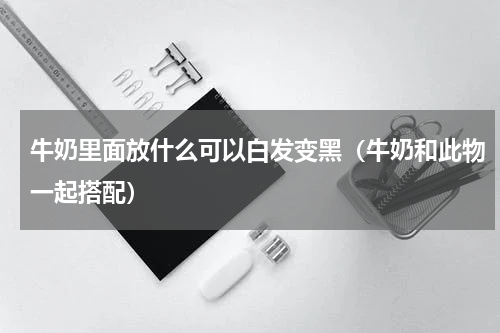 牛奶里面放什么可以白发变黑（牛奶和此物一起搭配）
