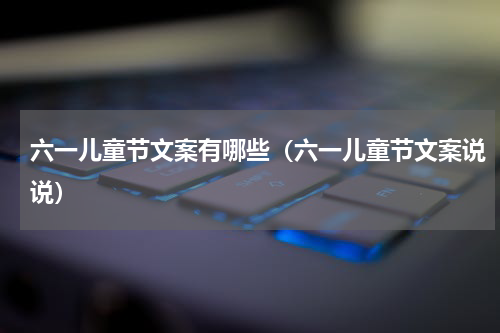 六一儿童节文案有哪些（六一儿童节文案说说）