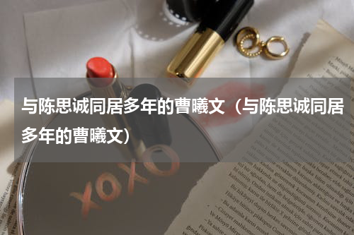 与陈思诚同居多年的曹曦文（与陈思诚同居多年的曹曦文）