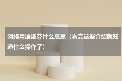 网络用语淑芬什么意思（看完这些介绍就知道什么操作了）