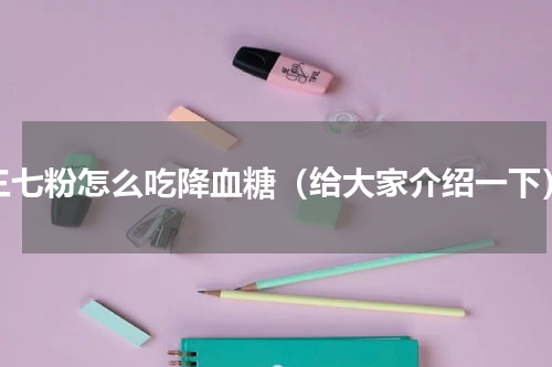 三七粉怎么吃降血糖（给大家介绍一下）