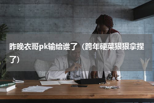 昨晚衣哥pk输给谁了（跨年硬菜狠狠拿捏了）
