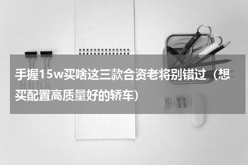 手握15w买啥这三款合资老将别错过（想买配置高质量好的轿车）