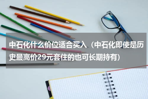 中石化什么价位适合买入（中石化即使是历史最高价29元套住的也可长期持有）