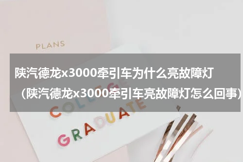 陕汽德龙x3000牵引车为什么亮故障灯（陕汽德龙x3000牵引车亮故障灯怎么回事）