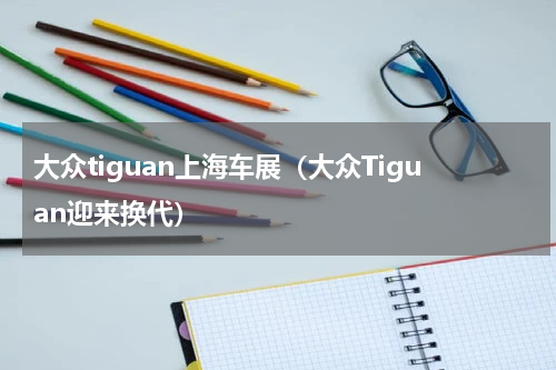 大众tiguan上海车展（大众Tiguan迎来换代）