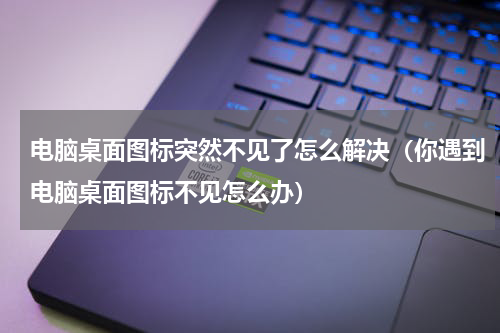电脑桌面图标突然不见了怎么解决（你遇到电脑桌面图标不见怎么办）