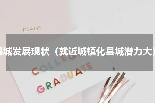 县城发展现状（就近城镇化县城潜力大）