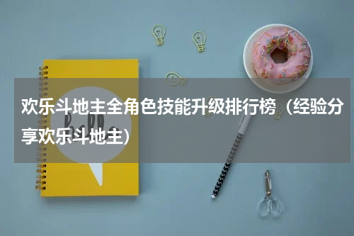 欢乐斗地主全角色技能升级排行榜（经验分享欢乐斗地主）