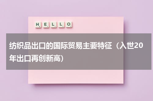 纺织品出口的国际贸易主要特征（入世20年出口再创新高）