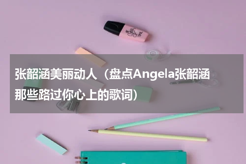 张韶涵美丽动人（盘点Angela张韶涵那些路过你心上的歌词）