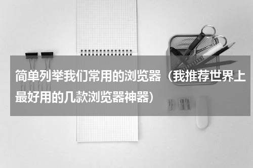 简单列举我们常用的浏览器（我推荐世界上最好用的几款浏览器神器）