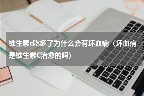 维生素c吃多了为什么会有坏血病（坏血病是维生素C治愈的吗）