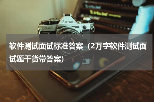 软件测试面试标准答案（2万字软件测试面试题干货带答案）