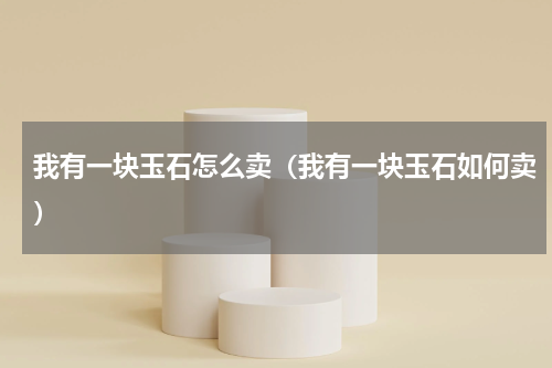 我有一块玉石怎么卖（我有一块玉石如何卖）