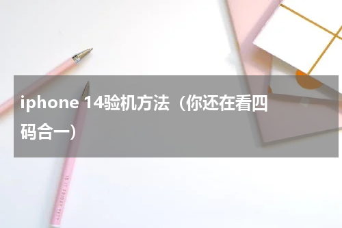 iphone 14验机方法（你还在看四码合一）