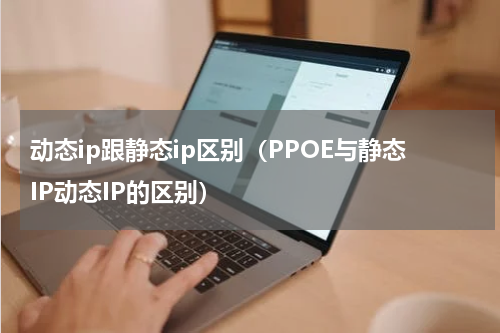 动态ip跟静态ip区别（PPOE与静态IP动态IP的区别）