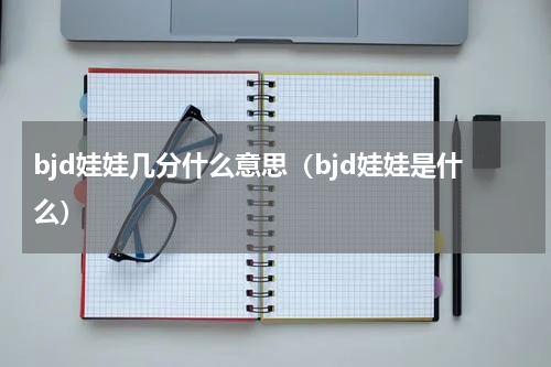 bjd娃娃几分什么意思（bjd娃娃是什么）