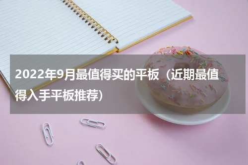 2022年9月最值得买的平板（近期最值得入手平板推荐）