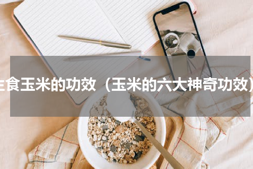 生食玉米的功效（玉米的六大神奇功效）