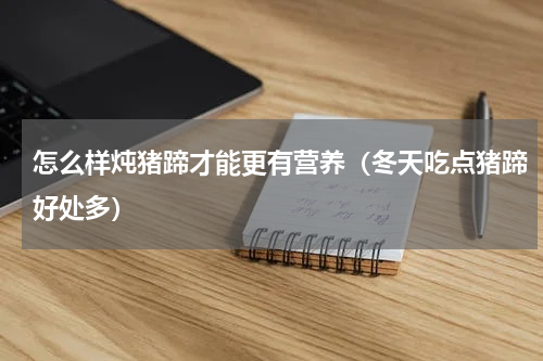怎么样炖猪蹄才能更有营养（冬天吃点猪蹄好处多）