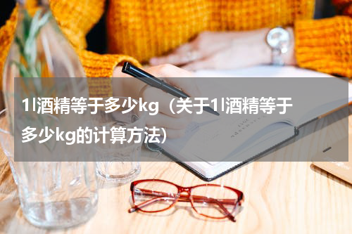 1l酒精等于多少kg（关于1l酒精等于多少kg的计算方法）