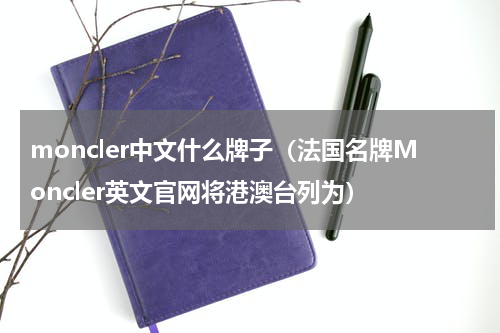 moncler中文什么牌子（法国名牌Moncler英文官网将港澳台列为）