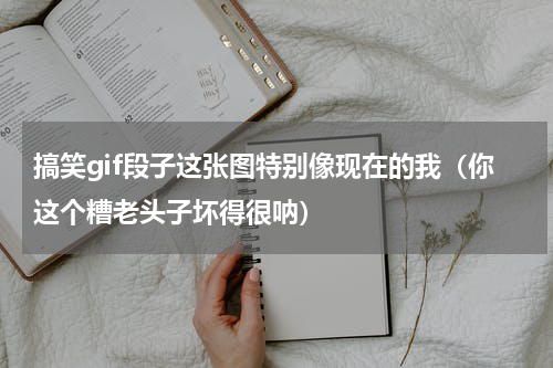 搞笑gif段子这张图特别像现在的我（你这个糟老头子坏得很呐）