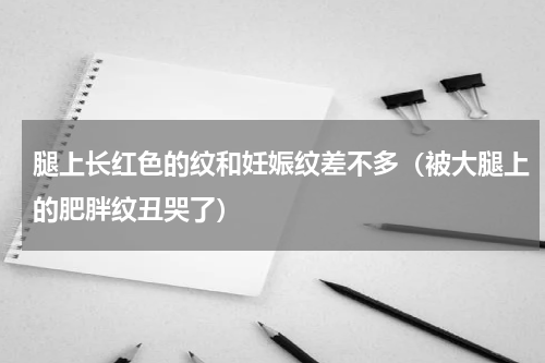 腿上长红色的纹和妊娠纹差不多（被大腿上的肥胖纹丑哭了）