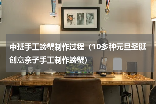 中班手工螃蟹制作过程（10多种元旦圣诞创意亲子手工制作螃蟹）