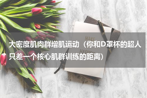 大密度肌肉群增肌运动（你和D罩杯的超人只差一个核心肌群训练的距离）
