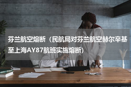 芬兰航空熔断（民航局对芬兰航空赫尔辛基至上海AY87航班实施熔断）