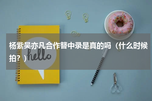 杨紫吴亦凡合作簪中录是真的吗（什么时候拍？）