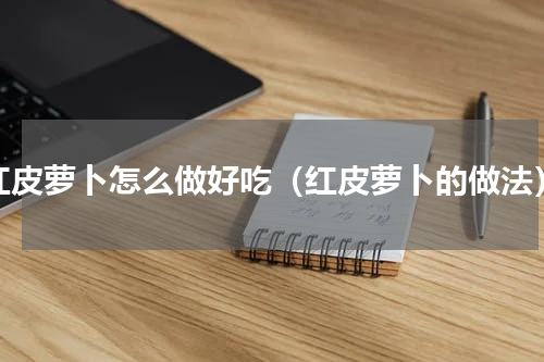 红皮萝卜怎么做好吃（红皮萝卜的做法）