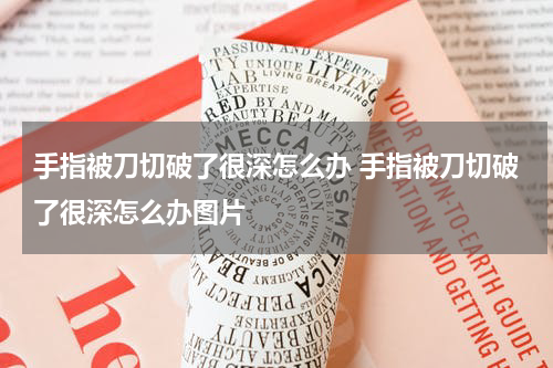 手指被刀切破了很深怎么办 手指被刀切破了很深怎么办图片
