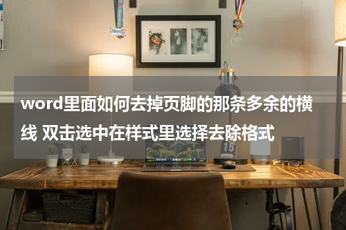 word里面如何去掉页脚的那条多余的横线 双击选中在样式里选择去除格式