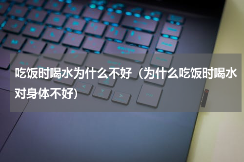 吃饭时喝水为什么不好（为什么吃饭时喝水对身体不好）