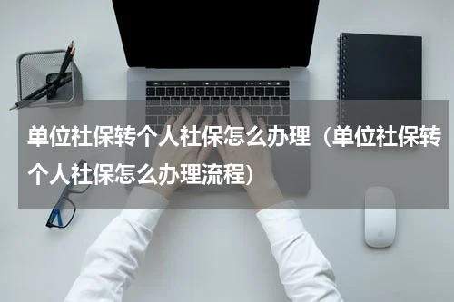 单位社保转个人社保怎么办理（单位社保转个人社保怎么办理流程）