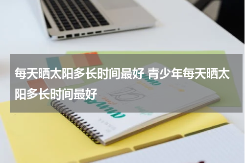 每天晒太阳多长时间最好 青少年每天晒太阳多长时间最好