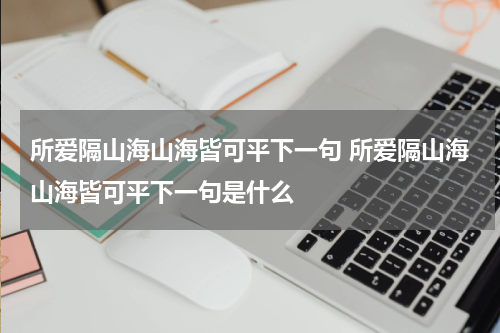 所爱隔山海山海皆可平下一句 所爱隔山海山海皆可平下一句是什么