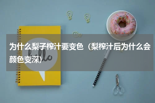为什么梨子榨汁要变色（梨榨汁后为什么会颜色变深）