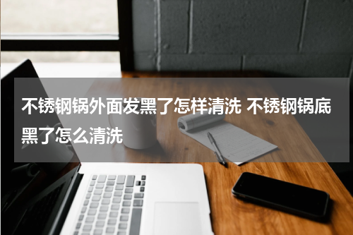 不锈钢锅外面发黑了怎样清洗 不锈钢锅底黑了怎么清洗