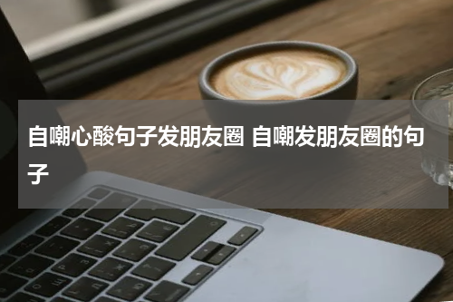 自嘲心酸句子发朋友圈 自嘲发朋友圈的句子