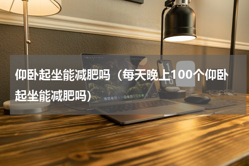 仰卧起坐能减肥吗（每天晚上100个仰卧起坐能减肥吗）