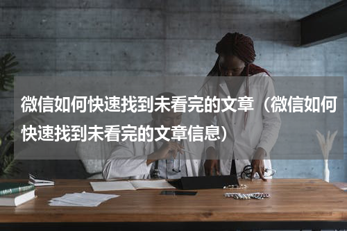 微信如何快速找到未看完的文章（微信如何快速找到未看完的文章信息）