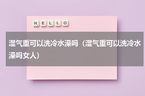 湿气重可以洗冷水澡吗（湿气重可以洗冷水澡吗女人）