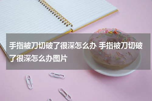 手指被刀切破了很深怎么办 手指被刀切破了很深怎么办图片